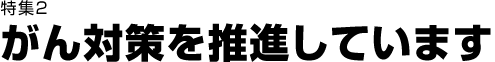 特集2がん対策を推進しています