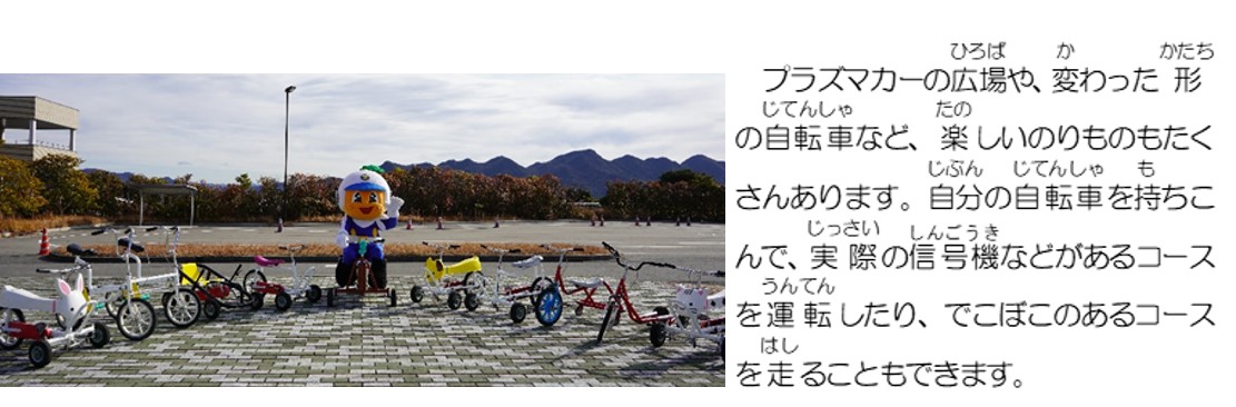 プラズマカーの広場や、変わった形の自転車など、楽しいのりものもたくさんあります。自分の自転車を持ちこんで、実際の信号機などがあるコースを運転したり、でこぼこのあるコースを走ることもできます。