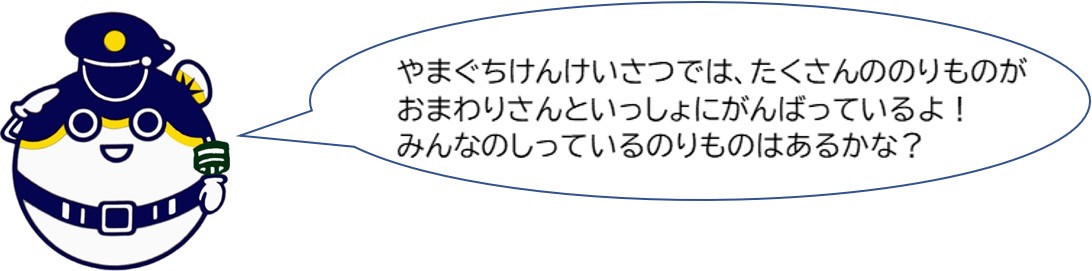 山口県警察ではたくさんの乗り物がおまわりさんと一緒に頑張っているよ。みんなの知っている乗り物はあるかな？