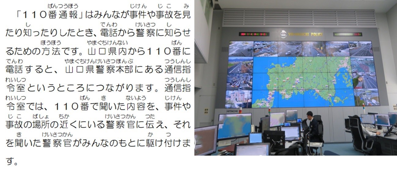 110番通報はみんなが事件や事故を見たり知ったりしたとき、電話から警察に知らせるための方法です。山口県内から110番に電話すると、山口県警察本部にある通信指令室というところにつながります。