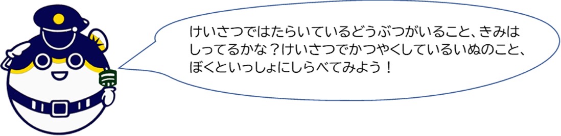 警察で働いている動物がいること、君は知っているかな？警察で活躍している犬のこと、僕と一緒に調べてみよう。