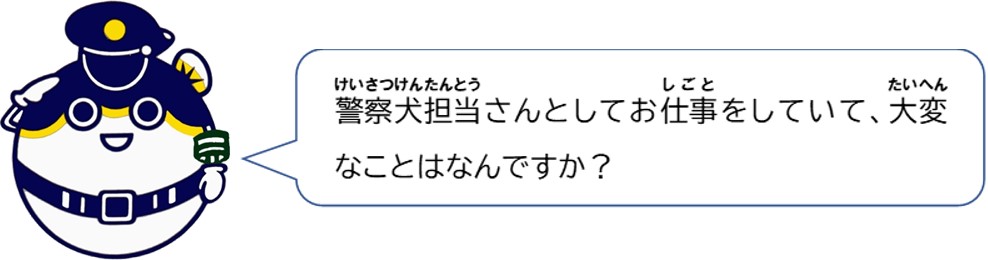 警察犬担当さんとしてお仕事をしていて、大変なことはなんですか？