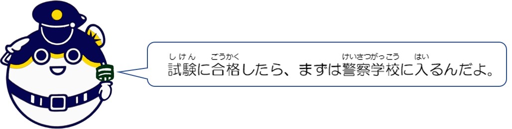 試験に合格したら、まずは警察学校に入るんだよ。