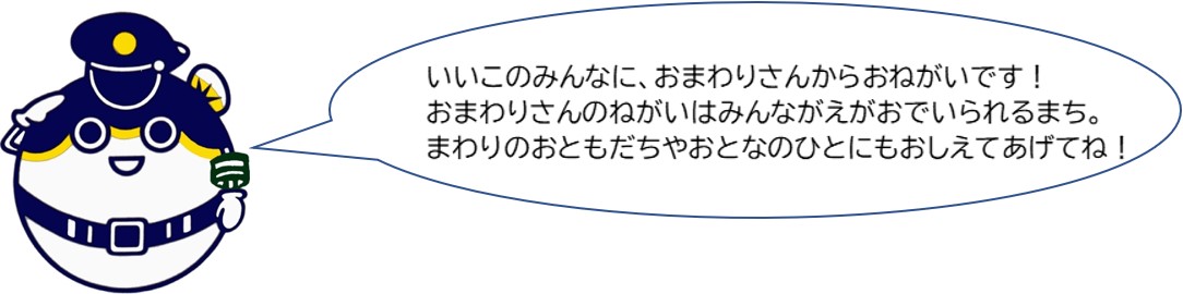 いいこのみんなに、おまわりさんからお願いです！おまわりさんの願いはみんなが笑顔でいられる街。周りのお友達や大人の人にも教えてあげてね。